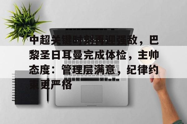 关于中超关键时刻再迎强敌，巴黎圣日耳曼完成体检，主帅态度：管理层满意，纪律约束更严格的信息-yabo