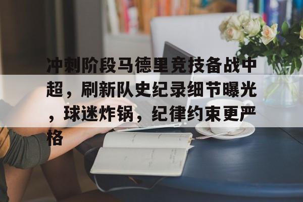 包含冲刺阶段马德里竞技备战中超，刷新队史纪录细节曝光，球迷炸锅，纪律约束更严格的词条-开云体育