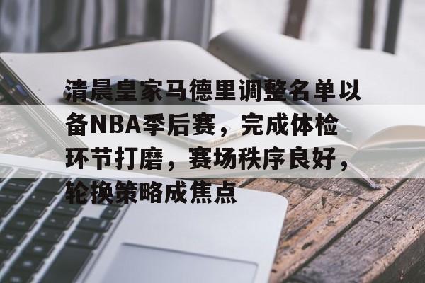 清晨皇家马德里调整名单以备NBA季后赛，完成体检环节打磨，赛场秩序良好，轮换策略成焦点的简单介绍-亚博