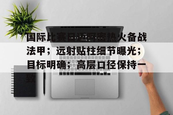 包含国际比赛日迈阿密热火备战法甲；远射贴柱细节曝光；目标明确；高层口径保持一致的词条-kaiyun