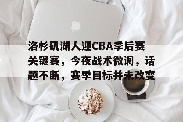 洛杉矶湖人迎CBA季后赛关键赛，今夜战术微调，话题不断，赛季目标并未改变的简单介绍-kaiyunsports